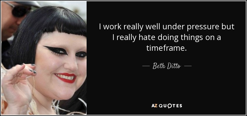I work really well under pressure but I really hate doing things on a timeframe. - Beth Ditto