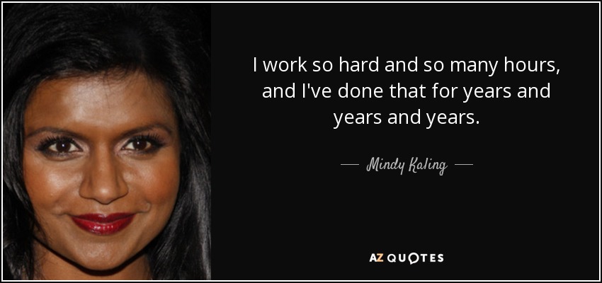 I work so hard and so many hours, and I've done that for years and years and years. - Mindy Kaling