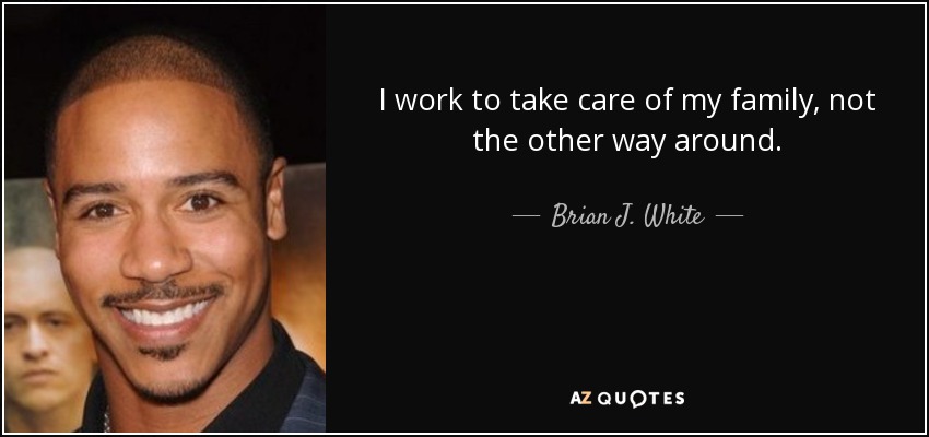 I work to take care of my family, not the other way around. - Brian J. White