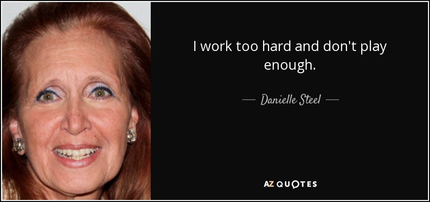 I work too hard and don't play enough. - Danielle Steel