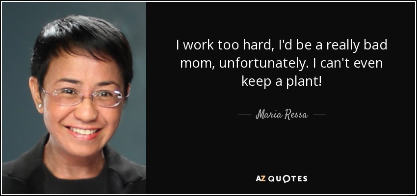 I work too hard, I'd be a really bad mom, unfortunately. I can't even keep a plant! - Maria Ressa