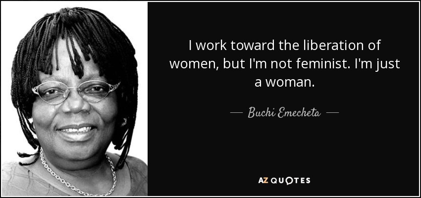 I work toward the liberation of women, but I'm not feminist. I'm just a woman. - Buchi Emecheta