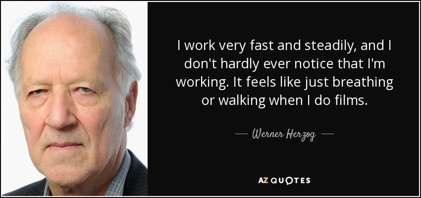 I work very fast and steadily, and I don't hardly ever notice that I'm working. It feels like just breathing or walking when I do films. - Werner Herzog