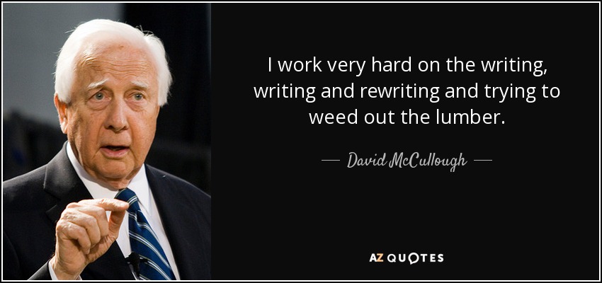I work very hard on the writing, writing and rewriting and trying to weed out the lumber. - David McCullough