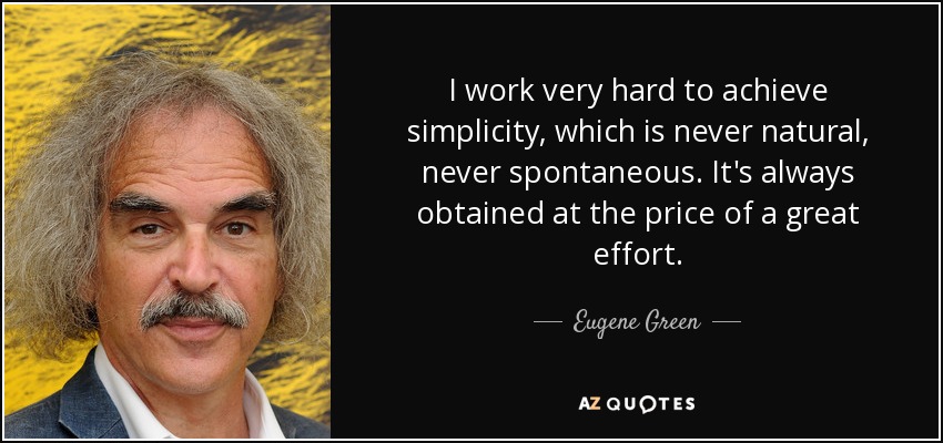 I work very hard to achieve simplicity, which is never natural, never spontaneous. It's always obtained at the price of a great effort. - Eugene Green