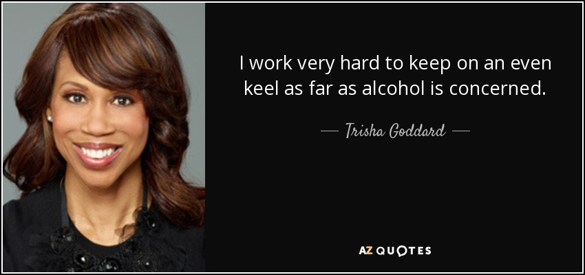 I work very hard to keep on an even keel as far as alcohol is concerned. - Trisha Goddard