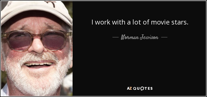 I work with a lot of movie stars. - Norman Jewison