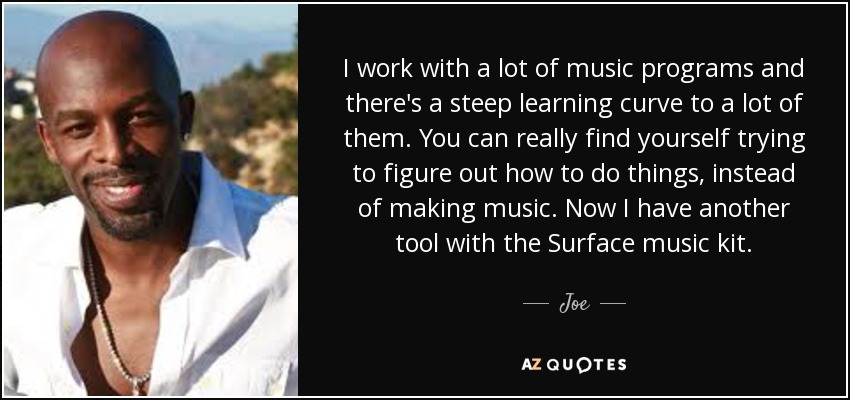 I work with a lot of music programs and there's a steep learning curve to a lot of them. You can really find yourself trying to figure out how to do things, instead of making music. Now I have another tool with the Surface music kit. - Joe
