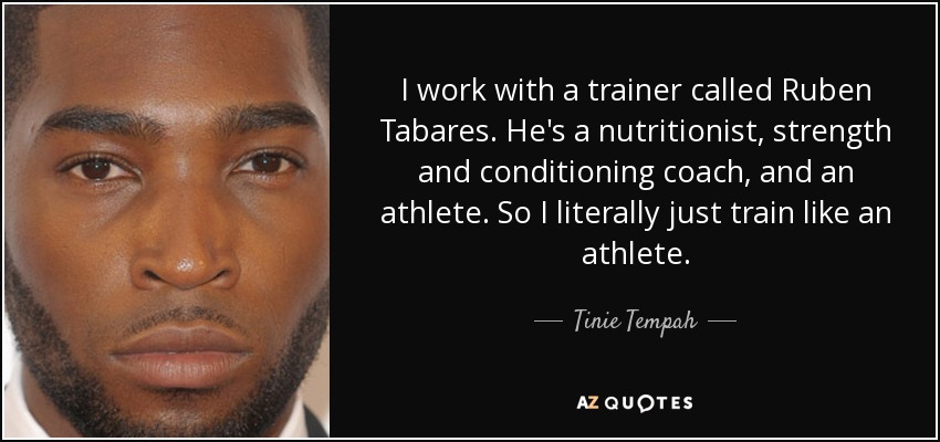 I work with a trainer called Ruben Tabares. He's a nutritionist, strength and conditioning coach, and an athlete. So I literally just train like an athlete. - Tinie Tempah