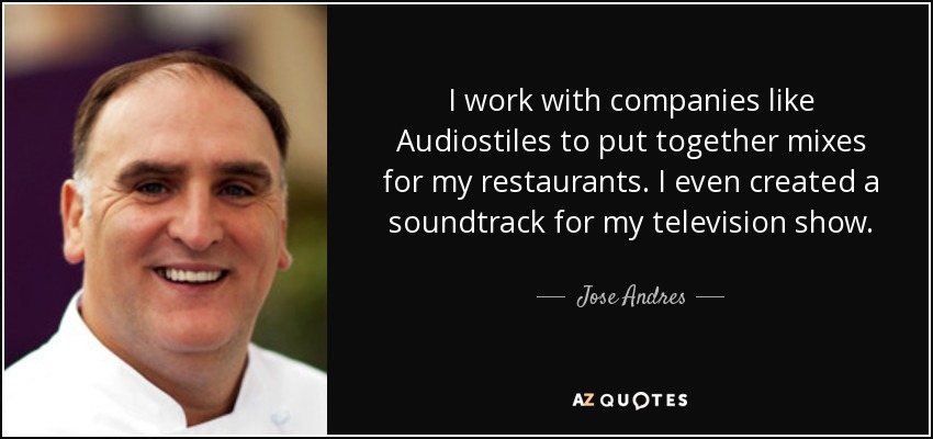 I work with companies like Audiostiles to put together mixes for my restaurants. I even created a soundtrack for my television show. - Jose Andres