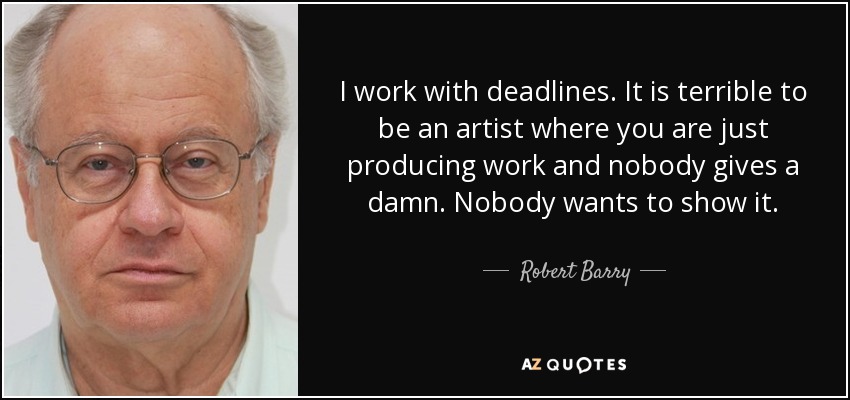 I work with deadlines. It is terrible to be an artist where you are just producing work and nobody gives a damn. Nobody wants to show it. - Robert Barry