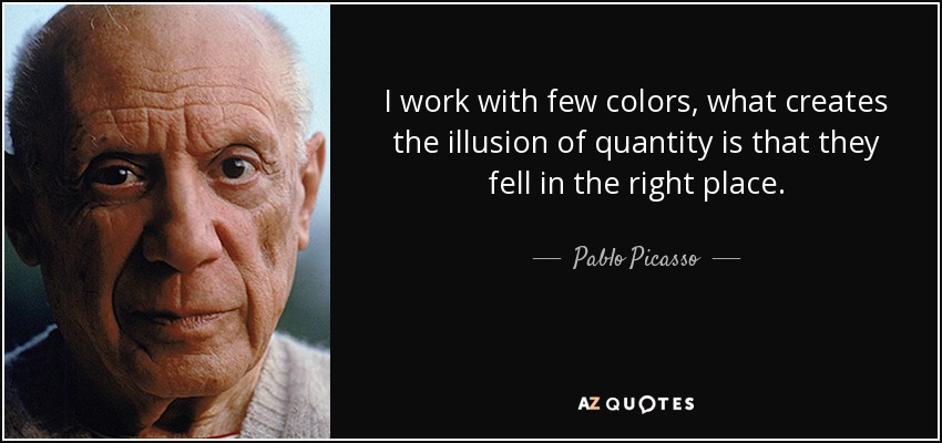 I work with few colors, what creates the illusion of quantity is that they fell in the right place. - Pablo Picasso