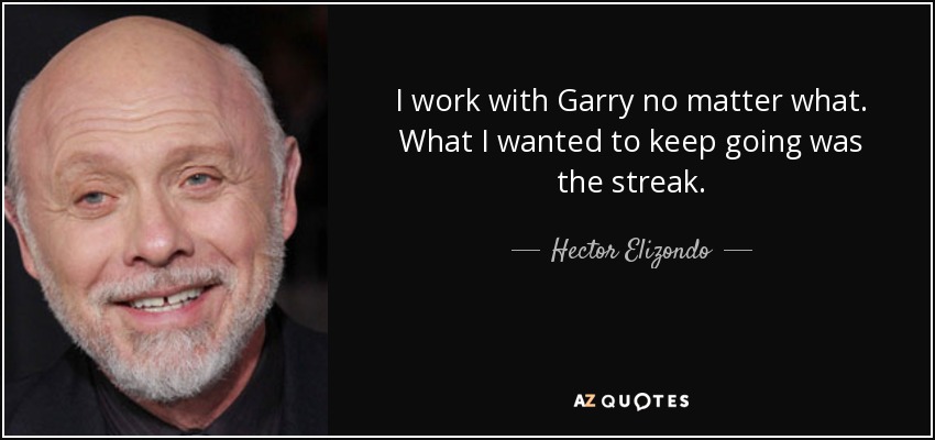 I work with Garry no matter what. What I wanted to keep going was the streak. - Hector Elizondo