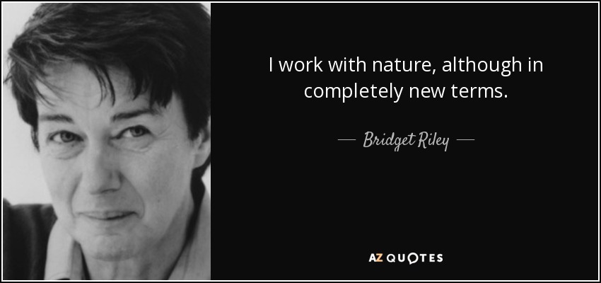 I work with nature, although in completely new terms. - Bridget Riley
