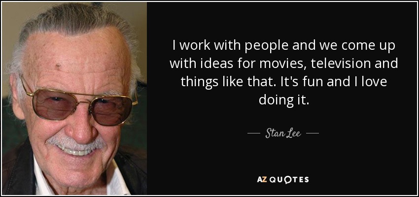 I work with people and we come up with ideas for movies, television and things like that. It's fun and I love doing it. - Stan Lee