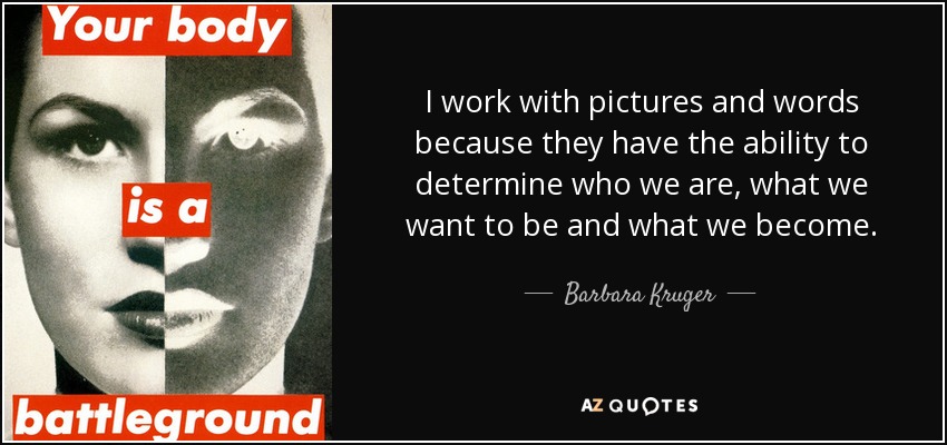 I work with pictures and words because they have the ability to determine who we are, what we want to be and what we become. - Barbara Kruger