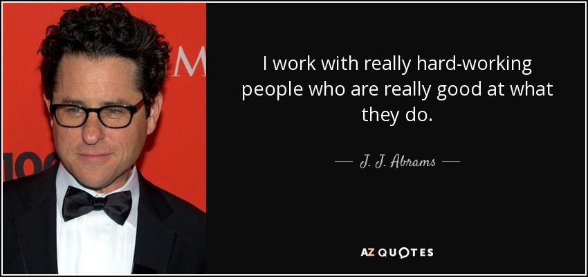 I work with really hard-working people who are really good at what they do. - J. J. Abrams