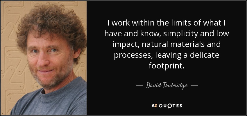 I work within the limits of what I have and know, simplicity and low impact, natural materials and processes, leaving a delicate footprint. - David Trubridge