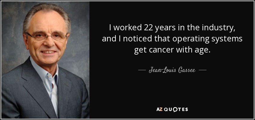 I worked 22 years in the industry, and I noticed that operating systems get cancer with age. - Jean-Louis Gassee
