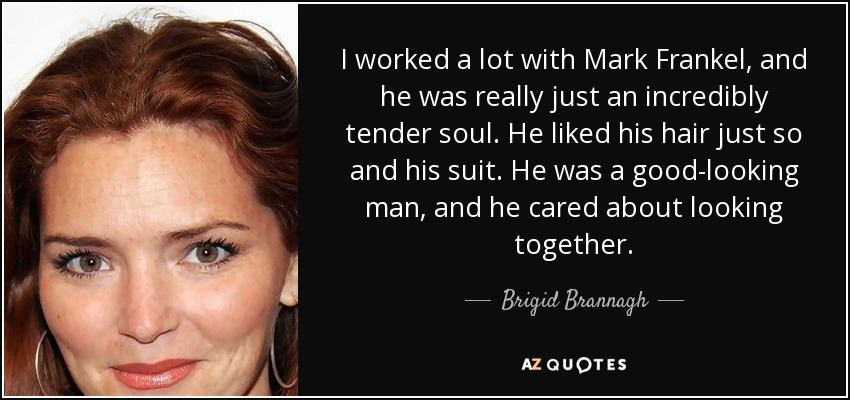 I worked a lot with Mark Frankel, and he was really just an incredibly tender soul. He liked his hair just so and his suit. He was a good-looking man, and he cared about looking together. - Brigid Brannagh
