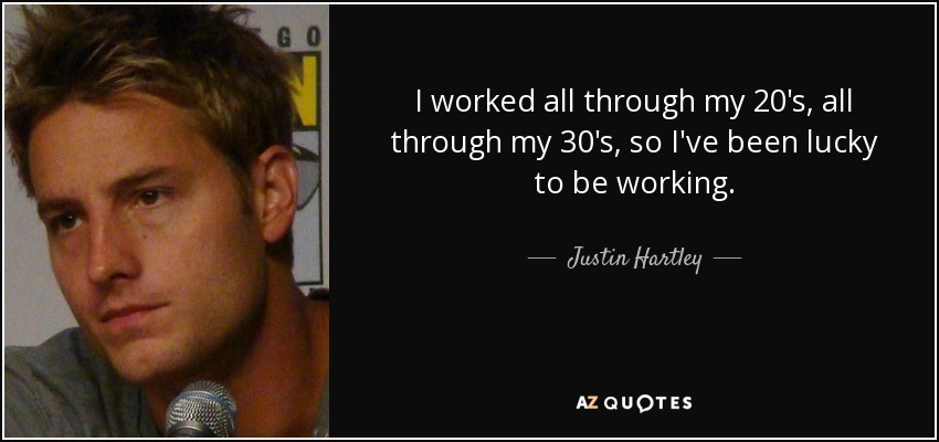 I worked all through my 20's, all through my 30's, so I've been lucky to be working. - Justin Hartley