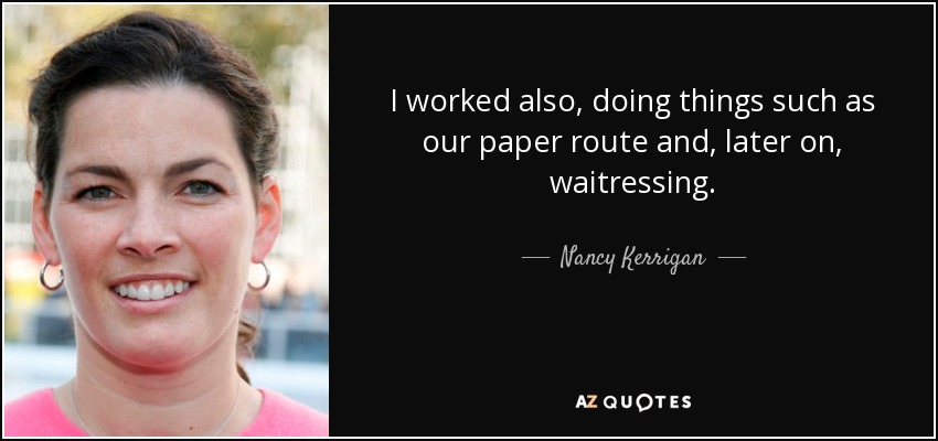 I worked also, doing things such as our paper route and, later on, waitressing. - Nancy Kerrigan