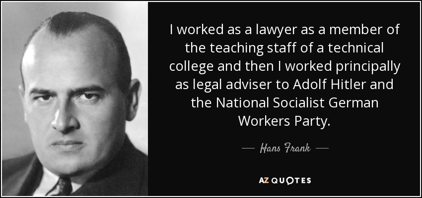 I worked as a lawyer as a member of the teaching staff of a technical college and then I worked principally as legal adviser to Adolf Hitler and the National Socialist German Workers Party. - Hans Frank