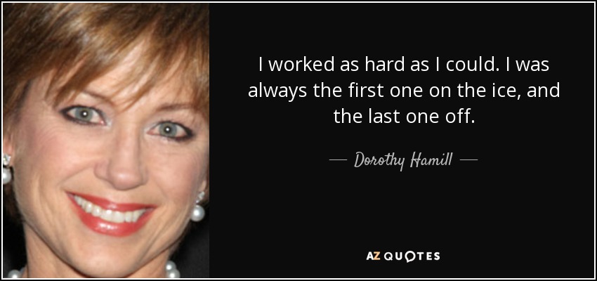 I worked as hard as I could. I was always the first one on the ice, and the last one off. - Dorothy Hamill