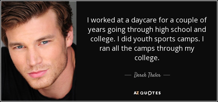 I worked at a daycare for a couple of years going through high school and college. I did youth sports camps. I ran all the camps through my college. - Derek Theler