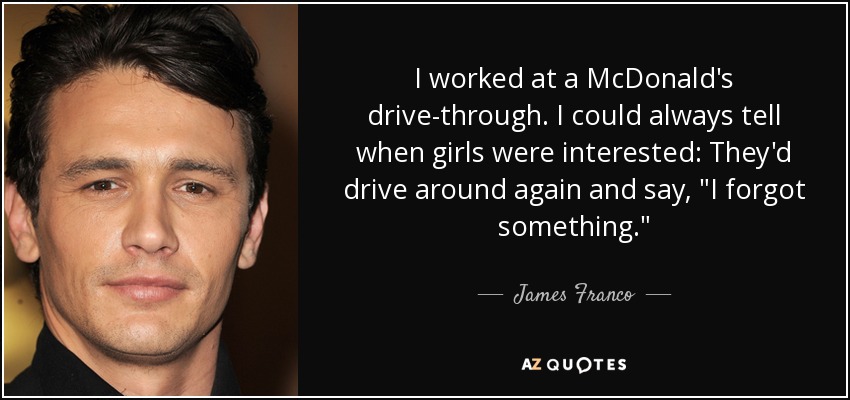I worked at a McDonald's drive-through. I could always tell when girls were interested: They'd drive around again and say, 