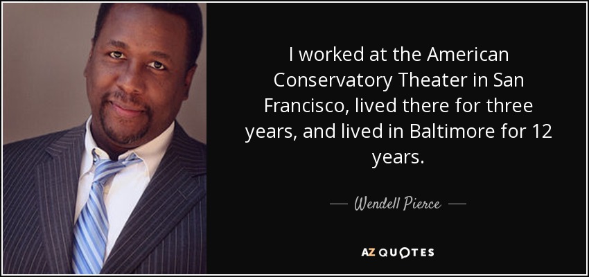 I worked at the American Conservatory Theater in San Francisco, lived there for three years, and lived in Baltimore for 12 years. - Wendell Pierce
