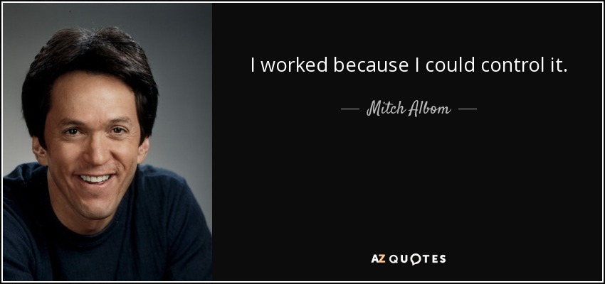 I worked because I could control it. - Mitch Albom