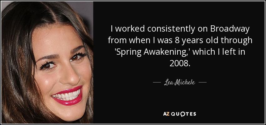I worked consistently on Broadway from when I was 8 years old through 'Spring Awakening,' which I left in 2008. - Lea Michele