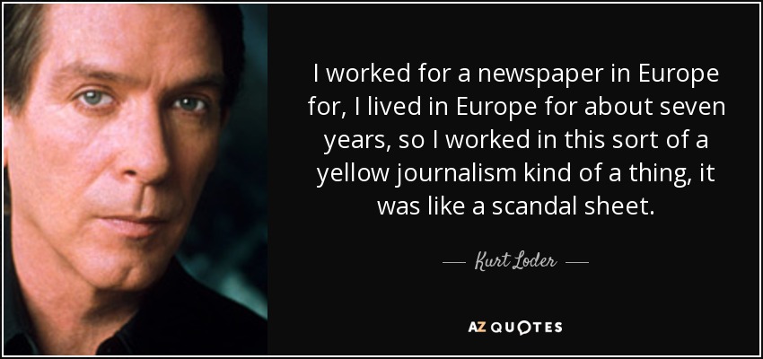 I worked for a newspaper in Europe for, I lived in Europe for about seven years, so I worked in this sort of a yellow journalism kind of a thing, it was like a scandal sheet. - Kurt Loder