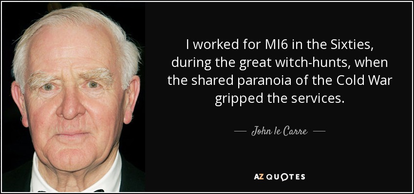 I worked for MI6 in the Sixties, during the great witch-hunts, when the shared paranoia of the Cold War gripped the services. - John le Carre