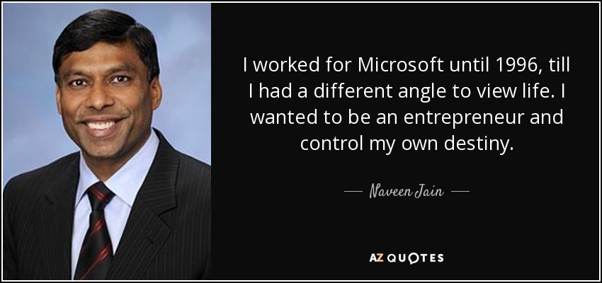 I worked for Microsoft until 1996, till I had a different angle to view life. I wanted to be an entrepreneur and control my own destiny. - Naveen Jain