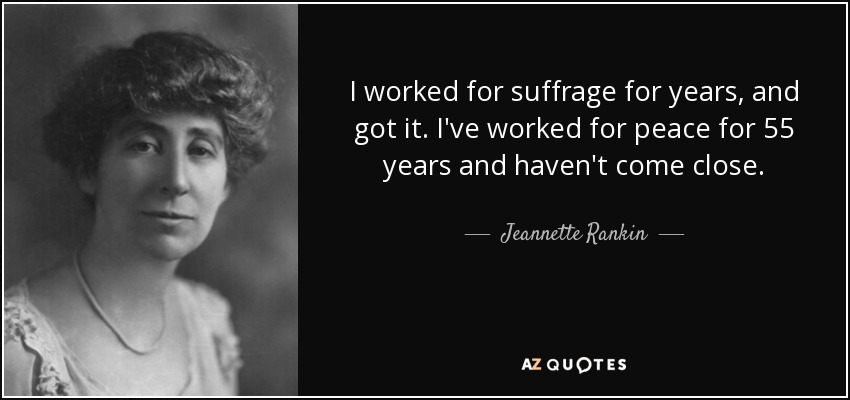 I worked for suffrage for years, and got it. I've worked for peace for 55 years and haven't come close. - Jeannette Rankin