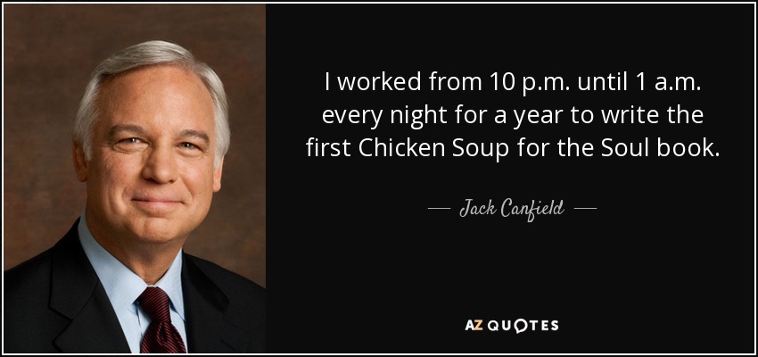 I worked from 10 p.m. until 1 a.m. every night for a year to write the first Chicken Soup for the Soul book. - Jack Canfield