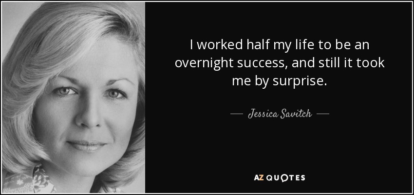 I worked half my life to be an overnight success, and still it took me by surprise. - Jessica Savitch