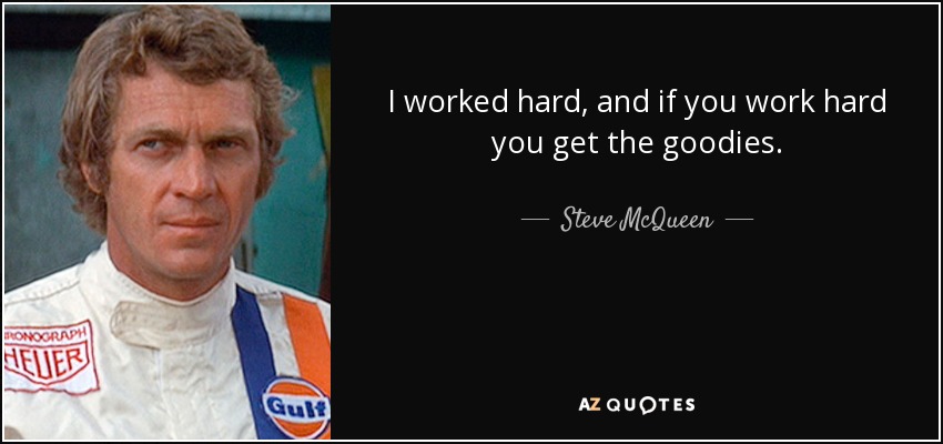 I worked hard, and if you work hard you get the goodies. - Steve McQueen