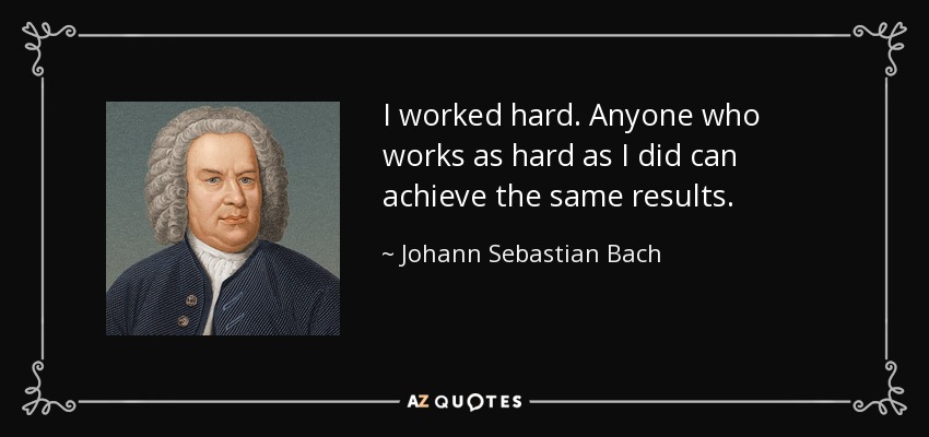 I worked hard. Anyone who works as hard as I did can achieve the same results. - Johann Sebastian Bach