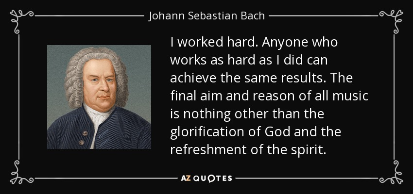 I worked hard. Anyone who works as hard as I did can achieve the same results. The final aim and reason of all music is nothing other than the glorification of God and the refreshment of the spirit. - Johann Sebastian Bach
