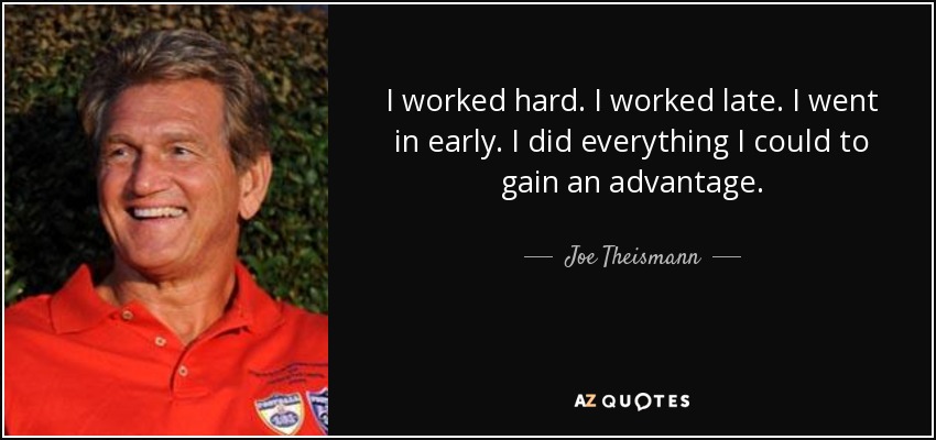 I worked hard. I worked late. I went in early. I did everything I could to gain an advantage. - Joe Theismann