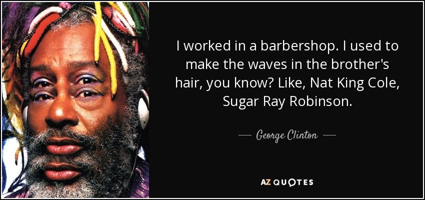 I worked in a barbershop. I used to make the waves in the brother's hair, you know? Like, Nat King Cole, Sugar Ray Robinson. - George Clinton