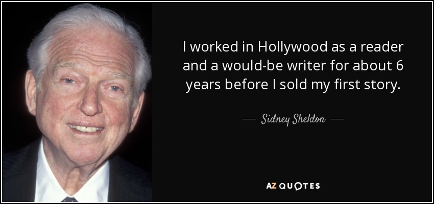 I worked in Hollywood as a reader and a would-be writer for about 6 years before I sold my first story. - Sidney Sheldon