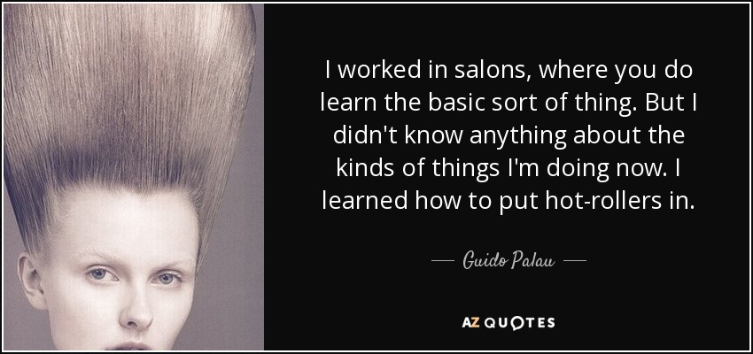 I worked in salons, where you do learn the basic sort of thing. But I didn't know anything about the kinds of things I'm doing now. I learned how to put hot-rollers in. - Guido Palau