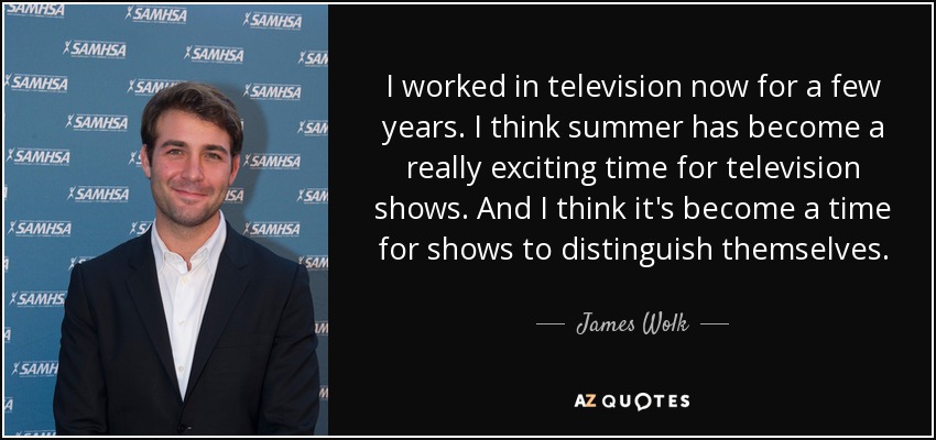 I worked in television now for a few years. I think summer has become a really exciting time for television shows. And I think it's become a time for shows to distinguish themselves. - James Wolk