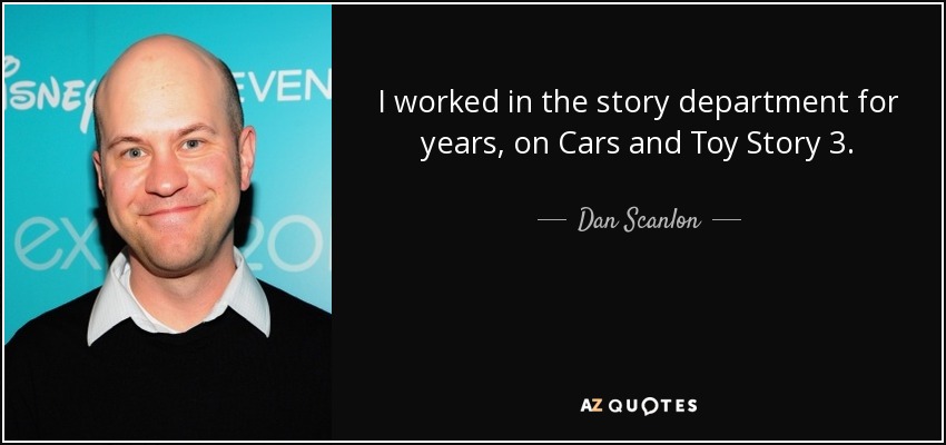 I worked in the story department for years, on Cars and Toy Story 3. - Dan Scanlon