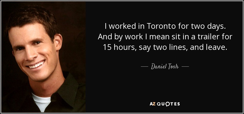 I worked in Toronto for two days. And by work I mean sit in a trailer for 15 hours, say two lines, and leave. - Daniel Tosh