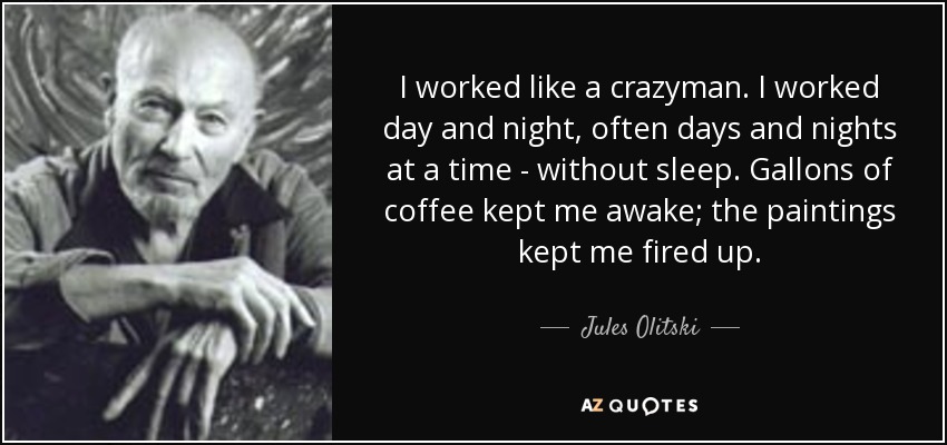 I worked like a crazyman. I worked day and night, often days and nights at a time - without sleep. Gallons of coffee kept me awake; the paintings kept me fired up. - Jules Olitski